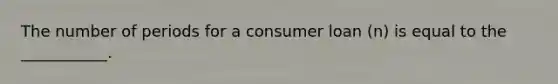 The number of periods for a consumer loan (n) is equal to the ___________.