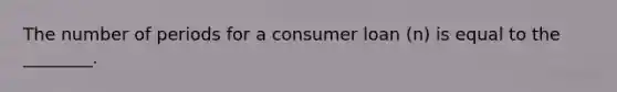 The number of periods for a consumer loan​ (n) is equal to the​ ________.