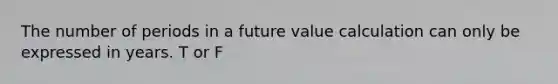 The number of periods in a future value calculation can only be expressed in years. T or F