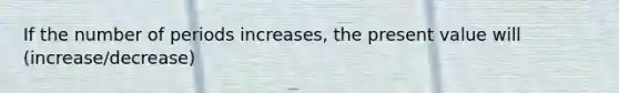 If the number of periods increases, the present value will (increase/decrease)