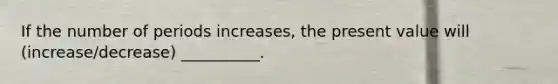 If the number of periods increases, the present value will (increase/decrease) __________.