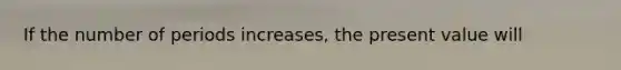 If the number of periods increases, the present value will