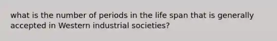 what is the number of periods in the life span that is generally accepted in Western industrial societies?