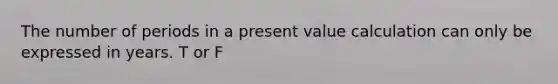 The number of periods in a present value calculation can only be expressed in years. T or F