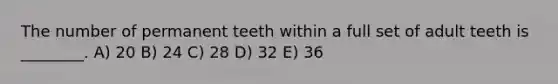 The number of permanent teeth within a full set of adult teeth is ________. A) 20 B) 24 C) 28 D) 32 E) 36