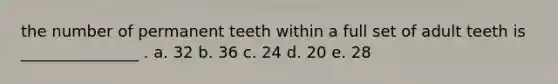 the number of permanent teeth within a full set of adult teeth is _______________ . a. 32 b. 36 c. 24 d. 20 e. 28