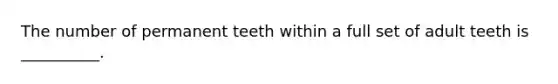 The number of permanent teeth within a full set of adult teeth is __________.