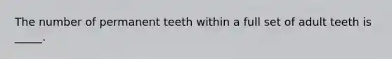 The number of permanent teeth within a full set of adult teeth is _____.