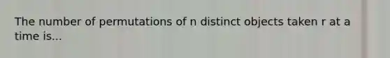 The number of permutations of n distinct objects taken r at a time is...