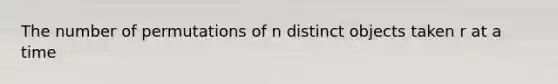 The number of permutations of n distinct objects taken r at a time