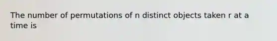 The number of permutations of n distinct objects taken r at a time is