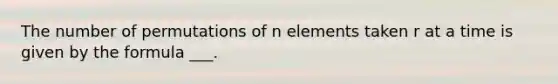 The number of permutations of n elements taken r at a time is given by the formula ___.