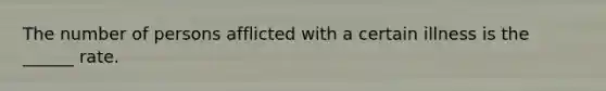 The number of persons afflicted with a certain illness is the ______ rate.