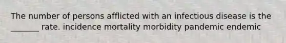 The number of persons afflicted with an infectious disease is the _______ rate. incidence mortality morbidity pandemic endemic