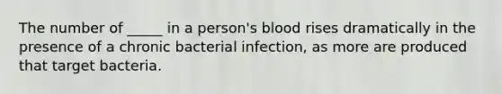 The number of _____ in a person's blood rises dramatically in the presence of a chronic bacterial infection, as more are produced that target bacteria.