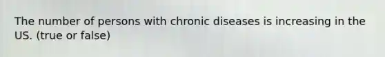 The number of persons with chronic diseases is increasing in the US. (true or false)