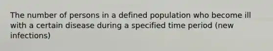 The number of persons in a defined population who become ill with a certain disease during a specified time period (new infections)