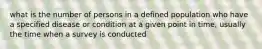 what is the number of persons in a defined population who have a specified disease or condition at a given point in time, usually the time when a survey is conducted