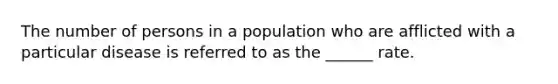 The number of persons in a population who are afflicted with a particular disease is referred to as the ______ rate.