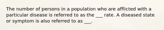 The number of persons in a population who are afflicted with a particular disease is referred to as the ___ rate. A diseased state or symptom is also referred to as ___.