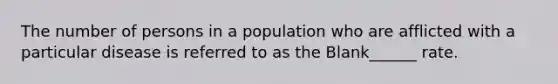 The number of persons in a population who are afflicted with a particular disease is referred to as the Blank______ rate.