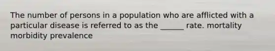 The number of persons in a population who are afflicted with a particular disease is referred to as the ______ rate. mortality morbidity prevalence