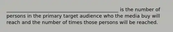 ______________________________________________ is the number of persons in the primary target audience who the media buy will reach and the number of times those persons will be reached.