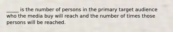 _____ is the number of persons in the primary target audience who the media buy will reach and the number of times those persons will be reached.