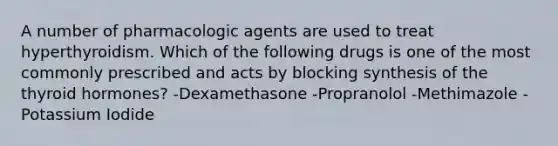 A number of pharmacologic agents are used to treat hyperthyroidism. Which of the following drugs is one of the most commonly prescribed and acts by blocking synthesis of the thyroid hormones? -Dexamethasone -Propranolol -Methimazole -Potassium Iodide