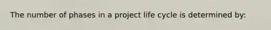 The number of phases in a project life cycle is determined by: