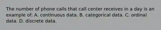 The number of phone calls that call center receives in a day is an example of: A. continuous data. B. categorical data. C. ordinal data. D. discrete data.