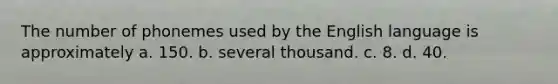 The number of phonemes used by the English language is approximately a. 150. b. several thousand. c. 8. d. 40.