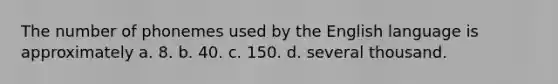 The number of phonemes used by the English language is approximately a. 8. b. 40. c. 150. d. several thousand.