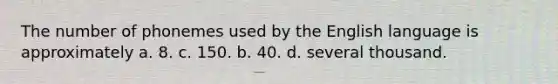 The number of phonemes used by the English language is approximately a. 8. c. 150. b. 40. d. several thousand.