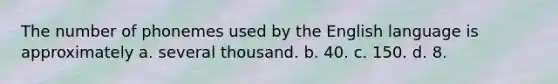 The number of phonemes used by the English language is approximately a. several thousand. b. 40. c. 150. d. 8.