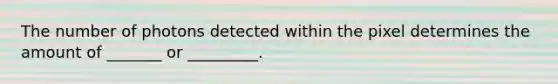 The number of photons detected within the pixel determines the amount of _______ or _________.