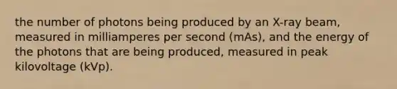 the number of photons being produced by an X-ray beam, measured in milliamperes per second (mAs), and the energy of the photons that are being produced, measured in peak kilovoltage (kVp).