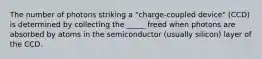 The number of photons striking a "charge-coupled device" (CCD) is determined by collecting the _____ freed when photons are absorbed by atoms in the semiconductor (usually silicon) layer of the CCD.