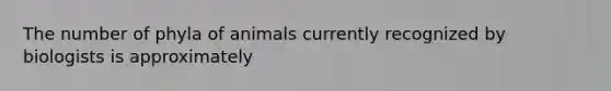 The number of phyla of animals currently recognized by biologists is approximately