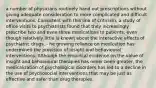 a number of physicians routinely hand out prescriptions without giving adequate consideration to more complicated and difficult interventions. Consistent with this line of criticism, a study of office visits to psychiatrists found that they increasingly prescribe two and even three medications to patients, even though relatively little is known about the interactive effects of psychiatric drugs. - he growing reliance on medication has undermined the provision of insight and behavioural interventions. Although the empirical evidence on the value of insight and behavioural therapies has never been greater, the medicalization of psychological disorders has led to a decline in the use of psychosocial interventions that may be just as effective and safer than drug therapies.