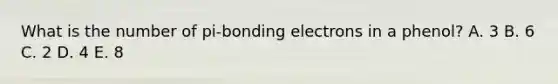 What is the number of pi-bonding electrons in a phenol? A. 3 B. 6 C. 2 D. 4 E. 8