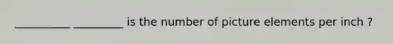 __________ _________ is the number of picture elements per inch ?