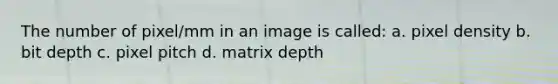 The number of pixel/mm in an image is called: a. pixel density b. bit depth c. pixel pitch d. matrix depth