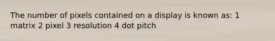 The number of pixels contained on a display is known as: 1 matrix 2 pixel 3 resolution 4 dot pitch