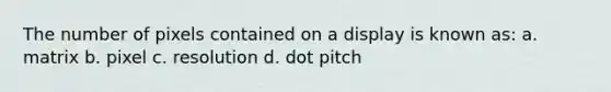 The number of pixels contained on a display is known as: a. matrix b. pixel c. resolution d. dot pitch