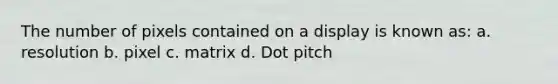 The number of pixels contained on a display is known as: a. resolution b. pixel c. matrix d. Dot pitch