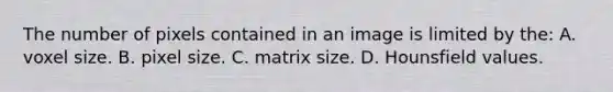 The number of pixels contained in an image is limited by the: A. voxel size. B. pixel size. C. matrix size. D. Hounsfield values.