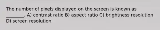 The number of pixels displayed on the screen is known as ________. A) contrast ratio B) aspect ratio C) brightness resolution D) screen resolution