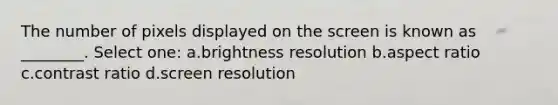 The number of pixels displayed on the screen is known as ________. Select one: a.brightness resolution b.aspect ratio c.contrast ratio d.screen resolution