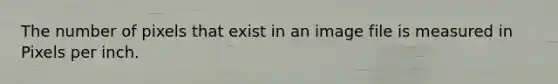 The number of pixels that exist in an image file is measured in Pixels per inch.